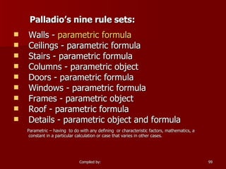 Walls -  parametric   formula       Ceilings - parametric formula  Stairs - parametric formula  Columns - parametric object  Doors - parametric formula  Windows - parametric formula  Frames - parametric object  Roof - parametric formula  Details - parametric object and formula  Parametric – having  to do with any defining  or characteristic factors, mathematics, a constant in a particular calculation or case that varies in other cases. Palladio’s nine rule sets: 