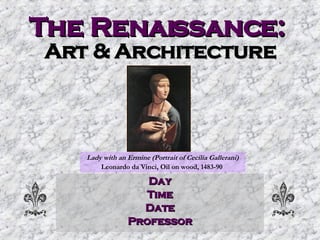 The Renaissance:   Art & Architecture Day Time Date Professor Lady with an Ermine (Portrait of Cecilia Gallerani) Leonardo da Vinci, Oil on wood, 1483-90  