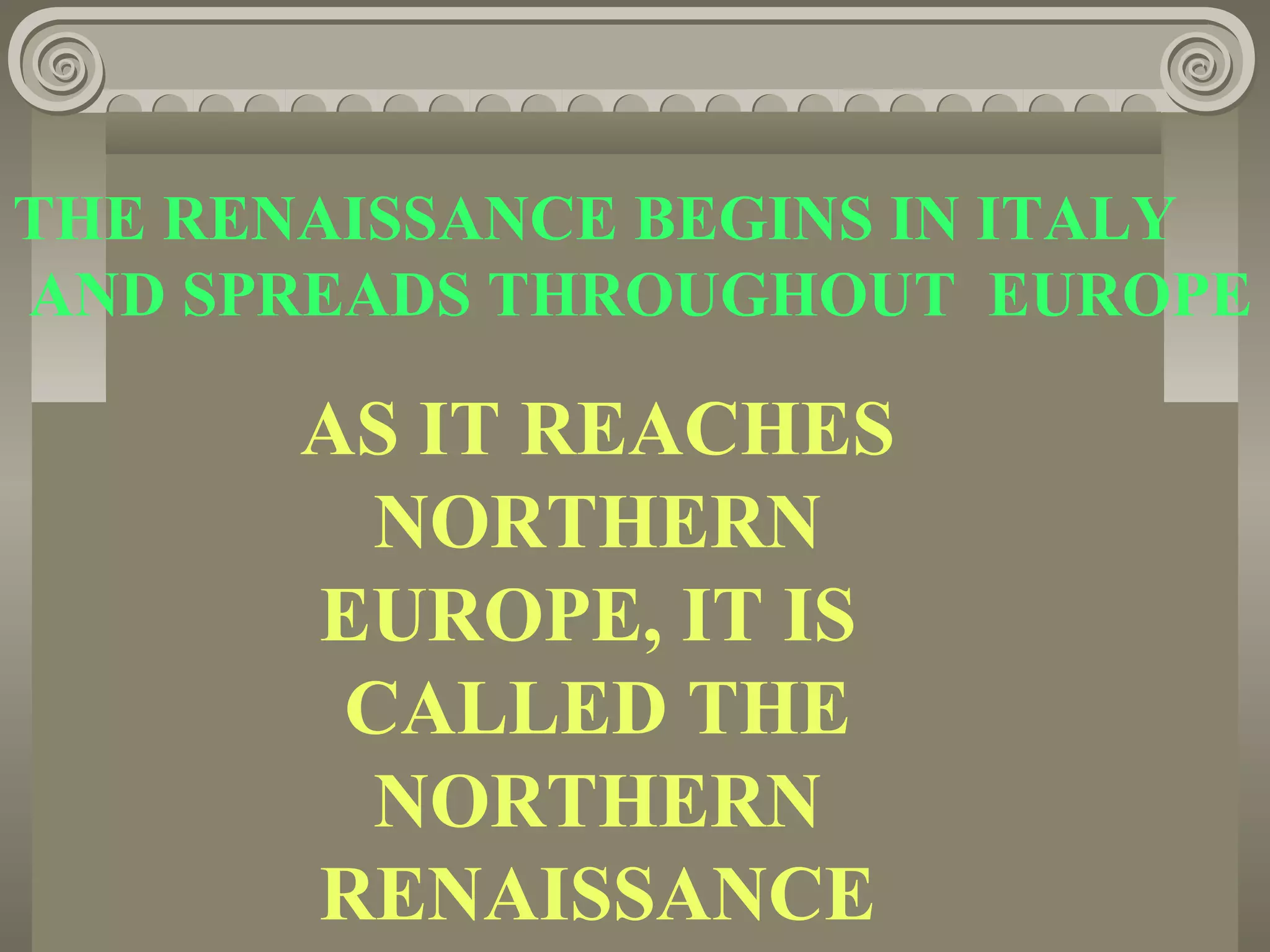 THE RENAISSANCE BEGINS IN ITALY
AND SPREADS THROUGHOUT EUROPE
AS IT REACHES
NORTHERN
EUROPE, IT IS
CALLED THE
NORTHERN
RENAISSANCE