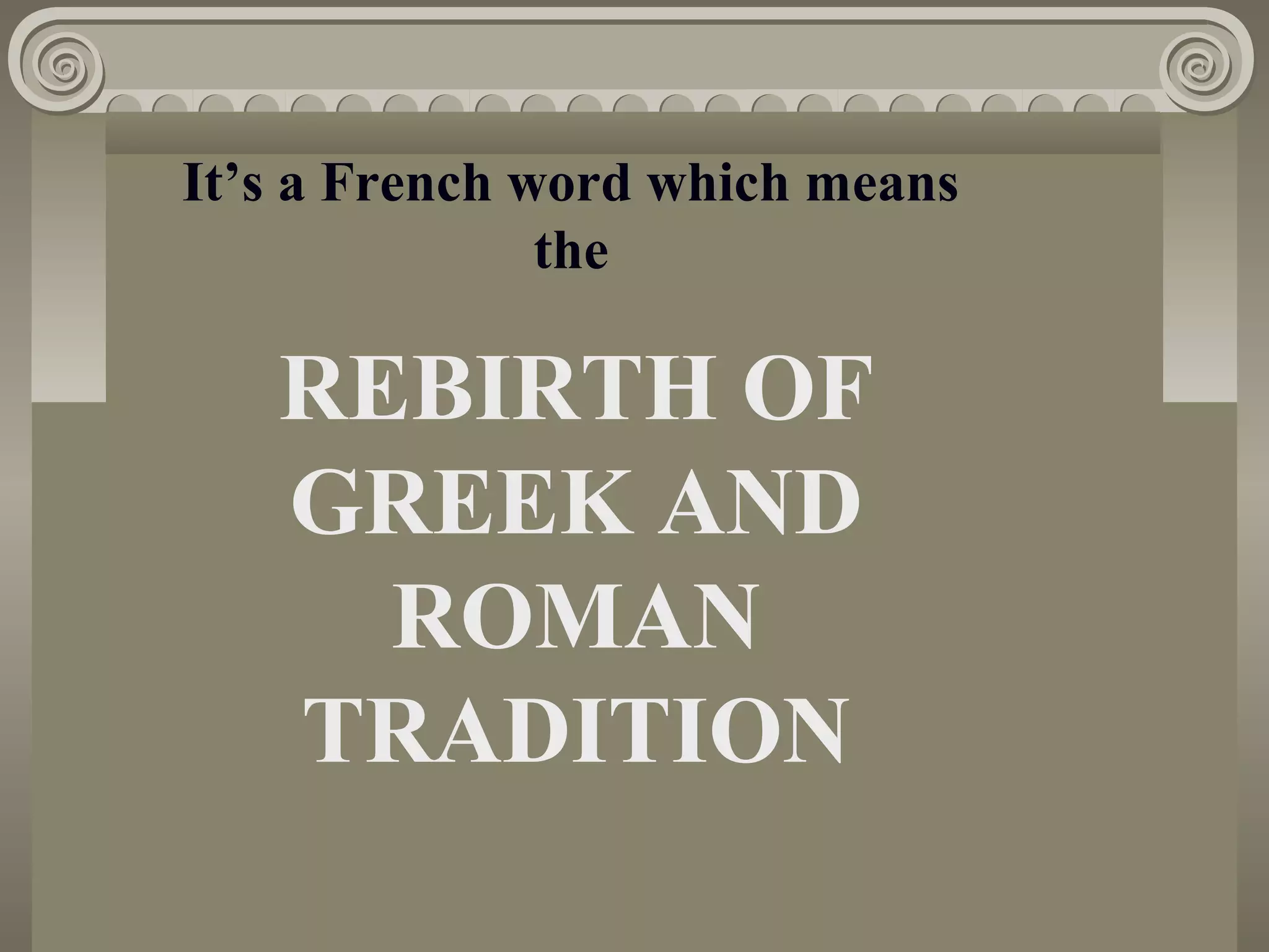 It’s a French word which means
the
REBIRTH OF
GREEK AND
ROMAN
TRADITION