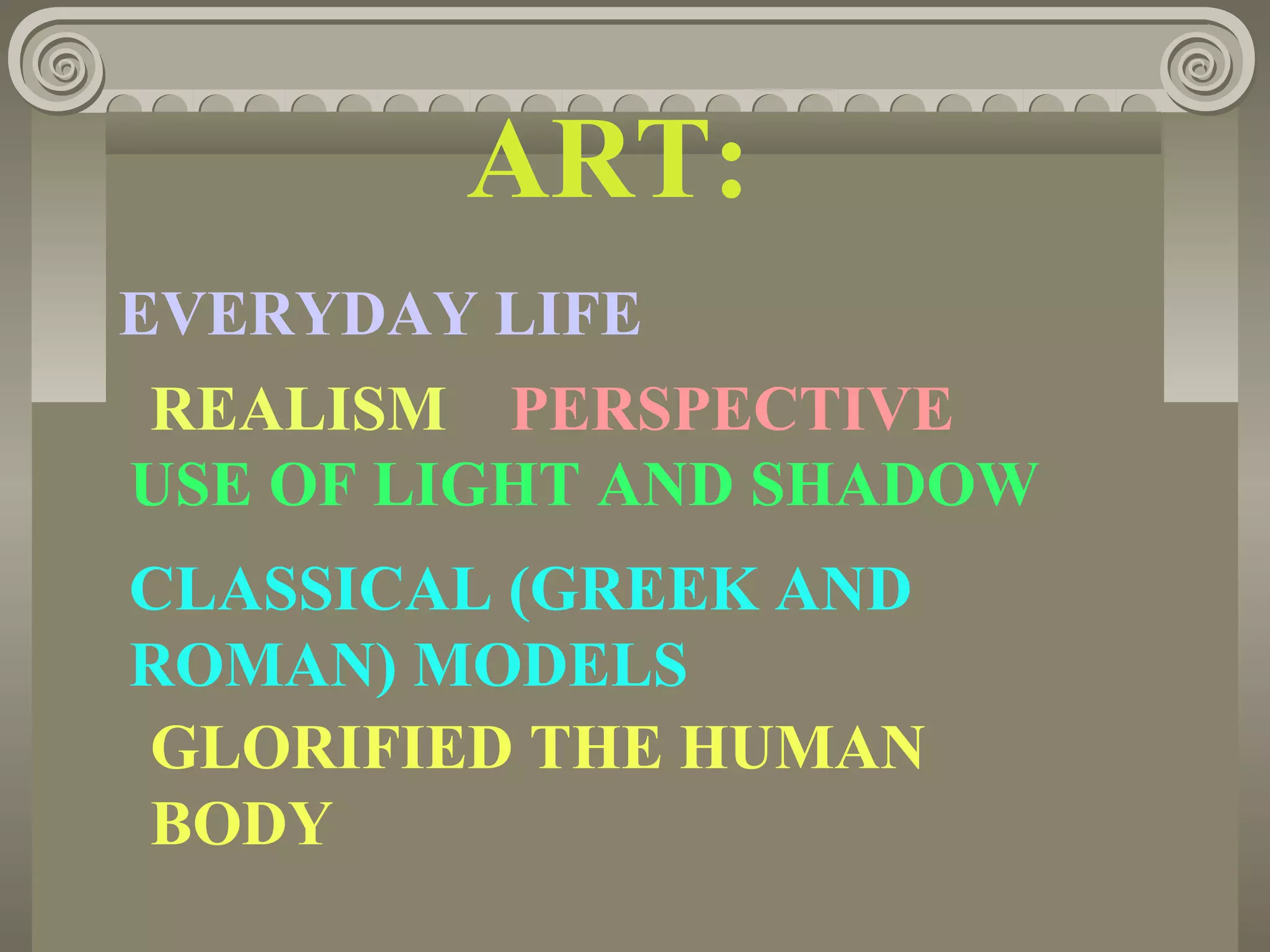 ART:
EVERYDAY LIFE
REALISM PERSPECTIVE
USE OF LIGHT AND SHADOW
CLASSICAL (GREEK AND
ROMAN) MODELS
GLORIFIED THE HUMAN
BODY