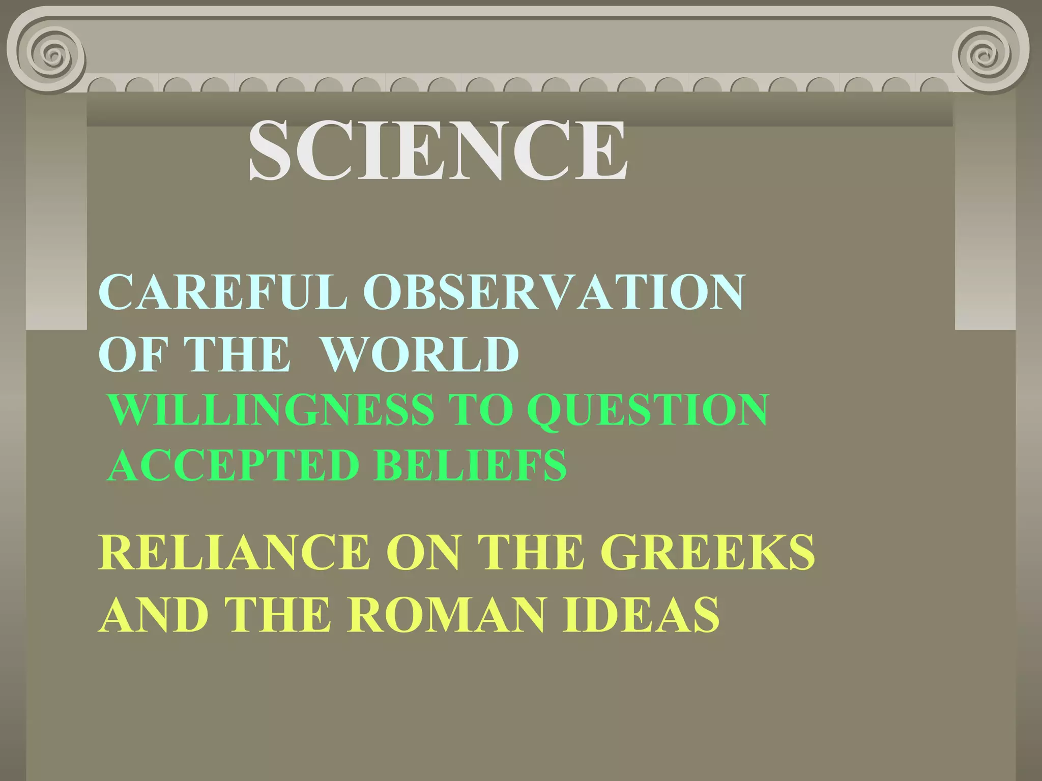 SCIENCE
CAREFUL OBSERVATION
OF THE WORLD
WILLINGNESS TO QUESTION
ACCEPTED BELIEFS
RELIANCE ON THE GREEKS
AND THE ROMAN IDEAS