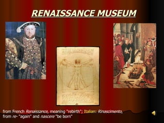 RENAISSANCE MUSEUM from French  Renaissance , meaning &quot;rebirth&quot;;  Italian :  Rinascimento ,  from  re-  &quot;again&quot; and  nascere  &quot;be born&quot;  