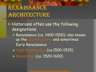 Renaissance Architecture Historians often use the following designations: Renaissance (ca. 1400–1500); also known as the  Quattrocento  and sometimes Early Renaissance  High Renaissance  (ca.1500–1525)  Mannerism  (ca. 1520–1600)   