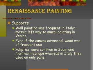 Renaissance Painting Supports Wall painting was frequent in Italy; mosaic left way to mural painting in Venice Even if the canvas advanced, wood was of frequent use Poliptics were common in Spain and Northern Europe whereas in Italy they used an only panel. 
