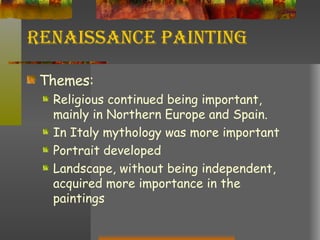 Renaissance Painting Themes: Religious continued being important, mainly in Northern Europe and Spain. In Italy mythology was more important Portrait developed  Landscape, without being independent, acquired more importance in the paintings 