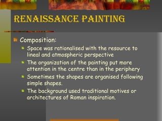 Renaissance Painting Composition: Space was rationalised with the resource to lineal and atmospheric perspective The organization of the painting put more attention in the centre than in the periphery Sometimes the shapes are organised following simple shapes. The background used traditional motives or architectures of Roman inspiration. 