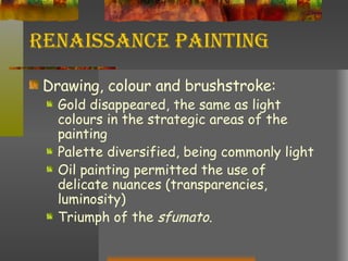 Renaissance Painting Drawing, colour and brushstroke: Gold disappeared, the same as light colours in the strategic areas of the painting Palette diversified, being commonly light Oil painting permitted the use of delicate nuances (transparencies, luminosity) Triumph of the  sfumato . 