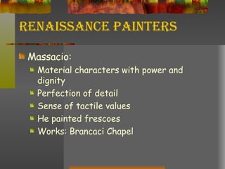 Renaissance Painters Massacio: Material characters with power and dignity Perfection of detail Sense of tactile values He painted frescoes Works: Brancaci Chapel 
