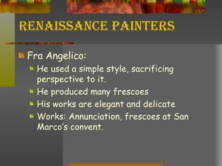 Renaissance Painters Fra Angelico: He used a simple style, sacrificing perspective to it. He produced many frescoes His works are elegant and delicate Works: Annunciation, frescoes at San Marco’s convent. 