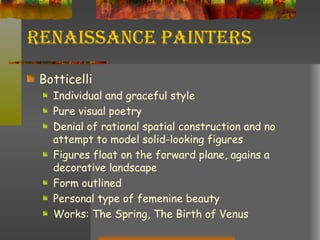 Renaissance Painters Botticelli Individual and graceful style Pure visual poetry Denial of rational spatial construction and no attempt to model solid-looking figures Figures float on the forward plane, agains a decorative landscape Form outlined Personal type of femenine beauty Works: The Spring, The Birth of Venus 