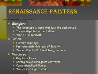 Renaissance Painters Giorgione The landscape is more that just the background Images depicted without detail Work: The Tempest Titian History paintings Portraits with high level of felicity Works: Charles V at Mülbherg, Baccanal Veronese Regular volumes Strong colours and great contrasts Conventionalised figures Works: marriage at Cana 