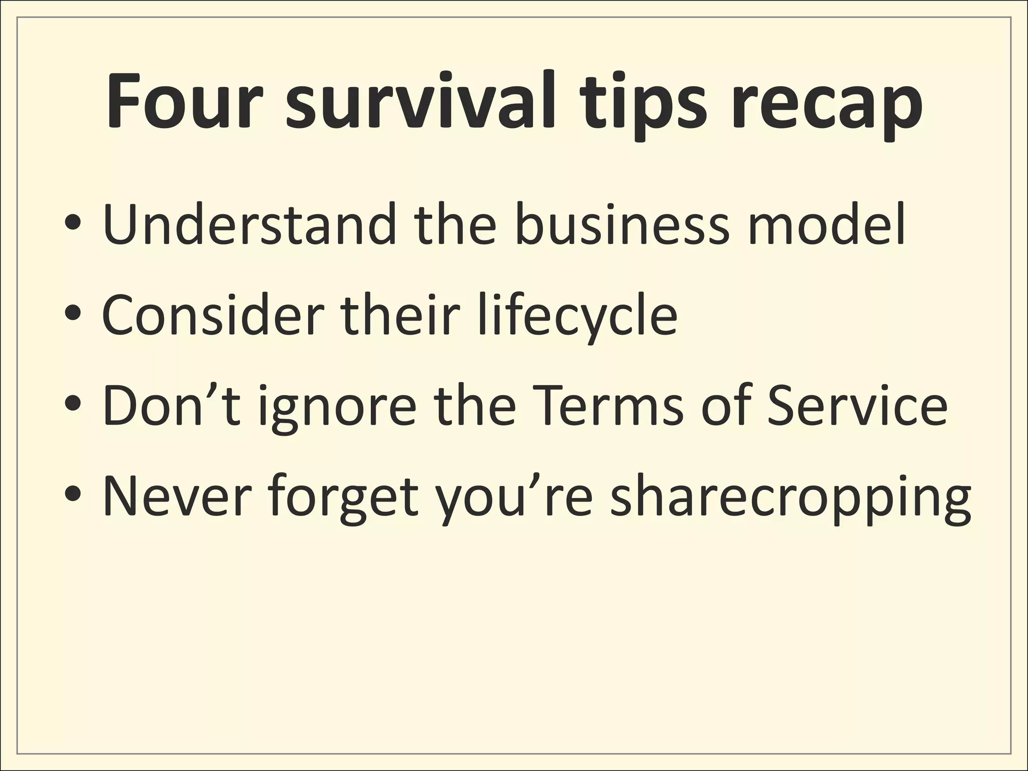 Four survival tips recap
• Understand the business model
• Consider their lifecycle
• Don’t ignore the Terms of Service
• Never forget you’re sharecropping
 