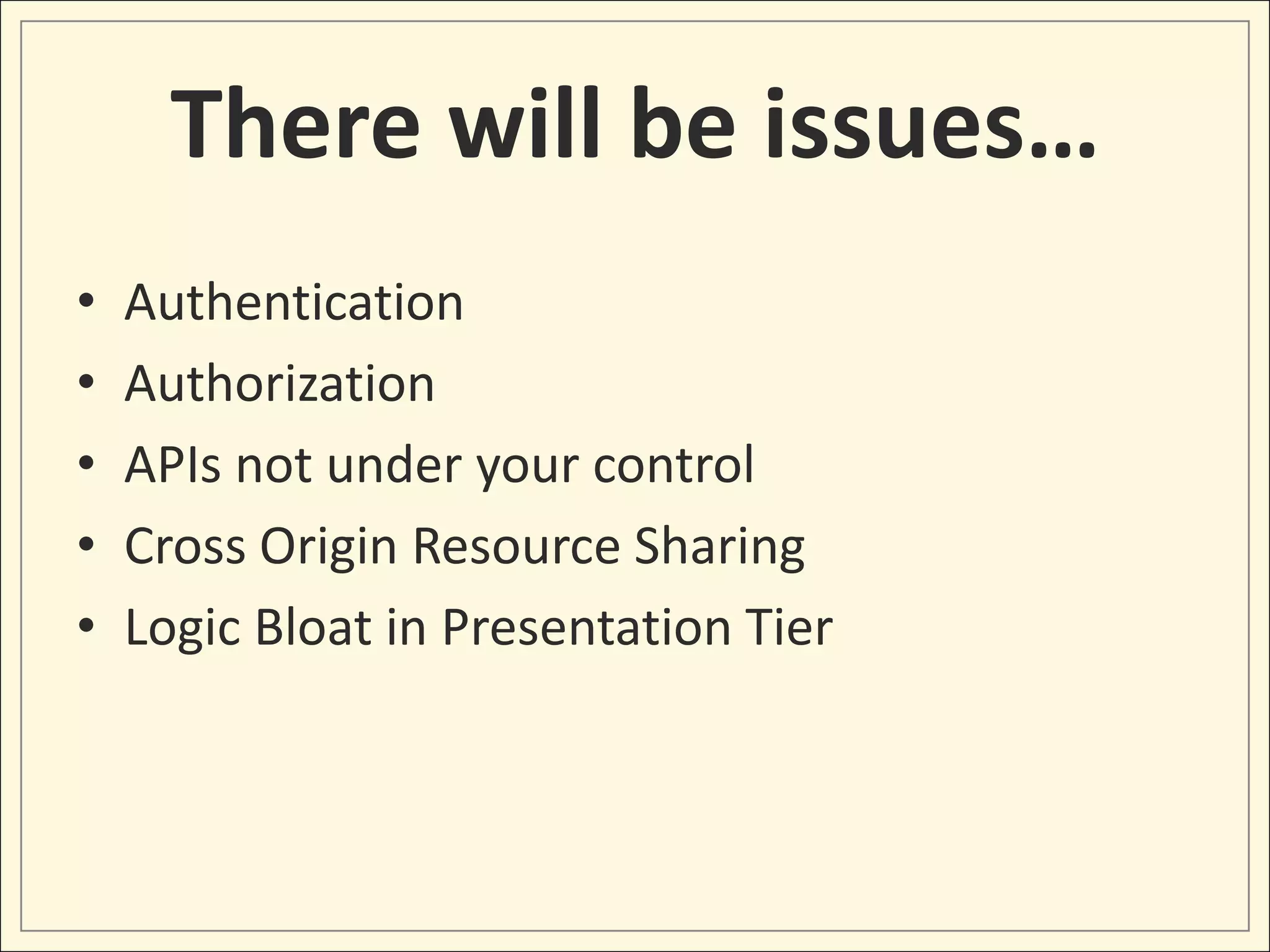 There will be issues…
•   Authentication
•   Authorization
•   APIs not under your control
•   Cross Origin Resource Sharing
•   Logic Bloat in Presentation Tier
 