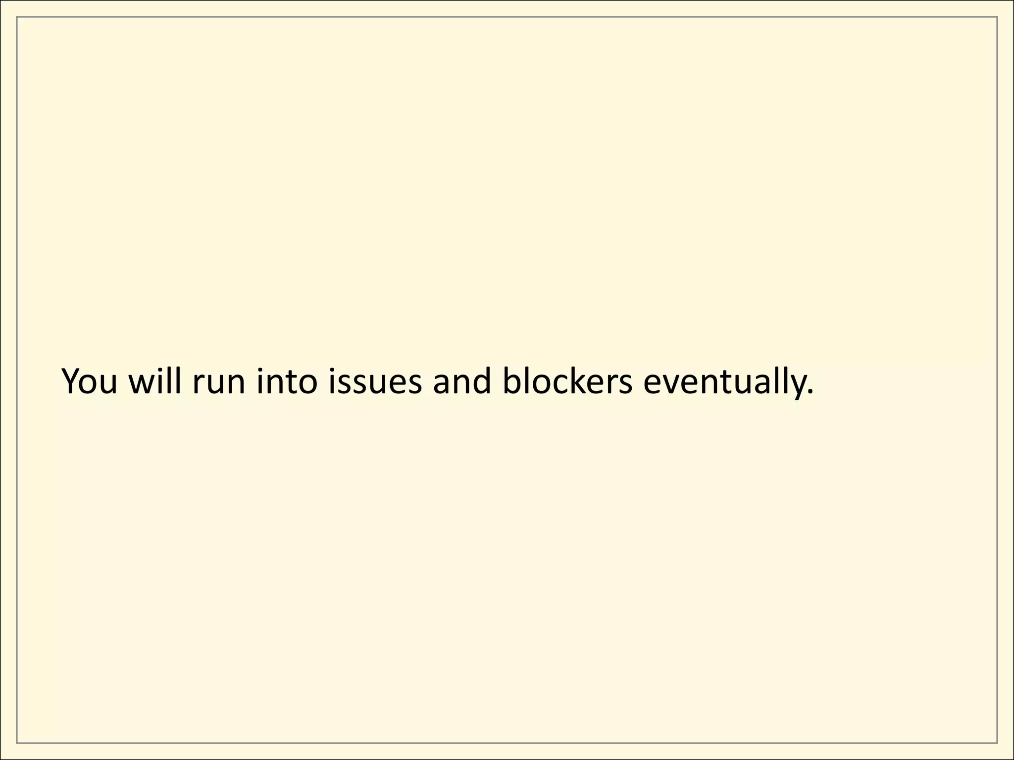 You will run into issues and blockers eventually.
 
