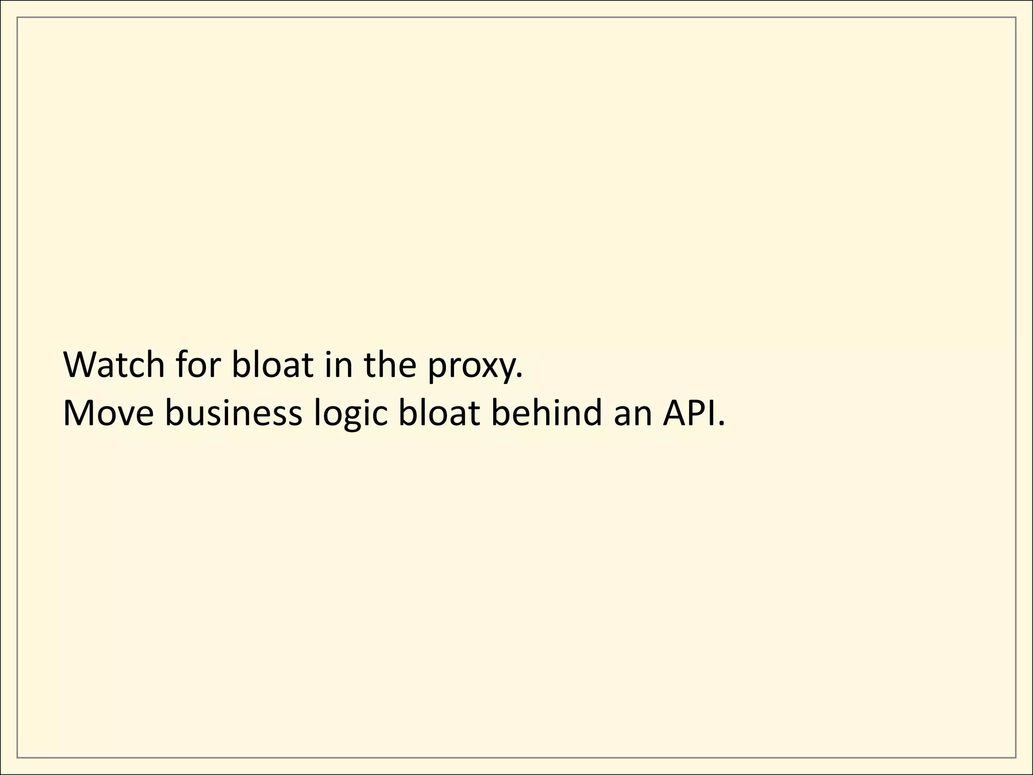 Watch for bloat in the proxy.
Move business logic bloat behind an API.
 