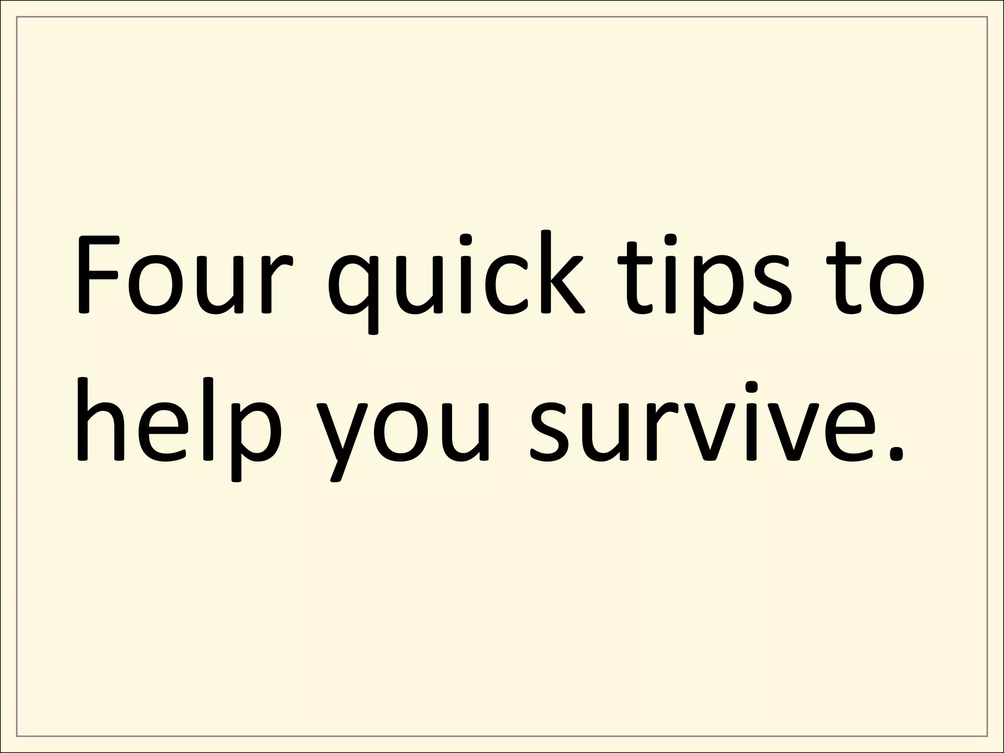 Four quick tips to
help you survive.
 