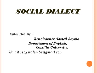 SOCIAL DIALECT
Submitted By :
Renaissance Ahmed Sayma
Department of English,
Comilla University.
Email : saymalombu@gmail.com
 