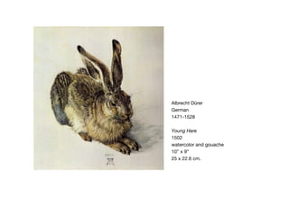 Albrecht D ürer   German 1471-1528 Young Hare 1502 watercolor and gouache 10” x 9” 25 x 22.6 cm. 