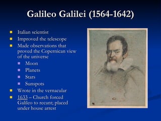Galileo Galilei (1564-1642) Italian scientist Improved the telescope Made observations that proved the Copernican view of the universe Moon Planets Stars Sunspots Wrote in the vernacular 1633  – Church forced Galileo to recant; placed under house arrest 