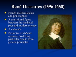 Ren é Descartes (1596-1650) French mathematician and philosopher A transitional figure between the medieval past and modern science A  rationalist Promoter of  deductive reasoning , predicting particular results from general principles 