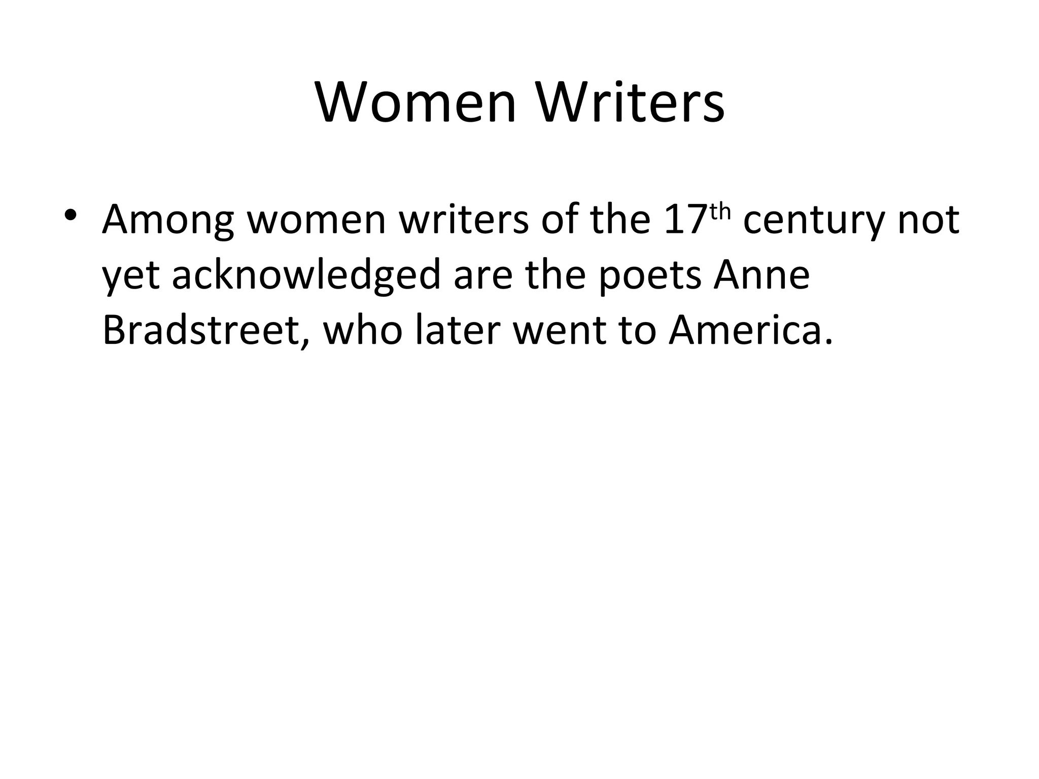 Women Writers Among women writers of the 17 th  century not yet acknowledged are the poets Anne Bradstreet, who later went to America. 