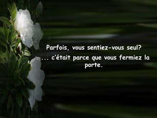 Parfois, vous sentiez-vous seul?
... c’était parce que vous fermiez la
                porte.
 
