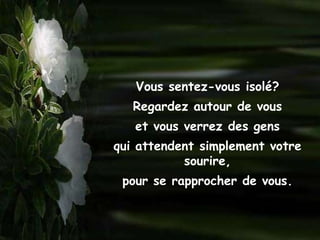Vous sentez-vous isolé?
   Regardez autour de vous
   et vous verrez des gens
qui attendent simplement votre
           sourire,
 pour se rapprocher de vous.
 
