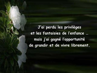 J’ai perdu les privilèges
et les fantaisies de l’enfance …
  mais j’ai gagné l’opportunité
de grandir et de vivre librement.
 