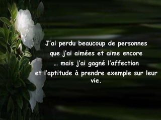 J’ai perdu beaucoup de personnes
    que j’ai aimées et aime encore
      … mais j’ai gagné l’affection
et l’aptitude à prendre exemple sur leur
                   vie.
 