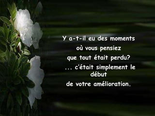 Y a-t-il eu des moments
    où vous pensiez
 que tout était perdu?
... c’était simplement le
          début
 de votre amélioration.
 