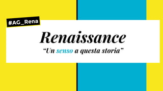 Renaissance
“Un senso a questa storia”
#AG_Rena
 
