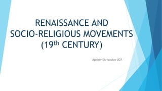 RENAISSANCE AND
SOCIO-RELIGIOUS MOVEMENTS
(19th CENTURY)
Apoorv Shrivastav 007
 