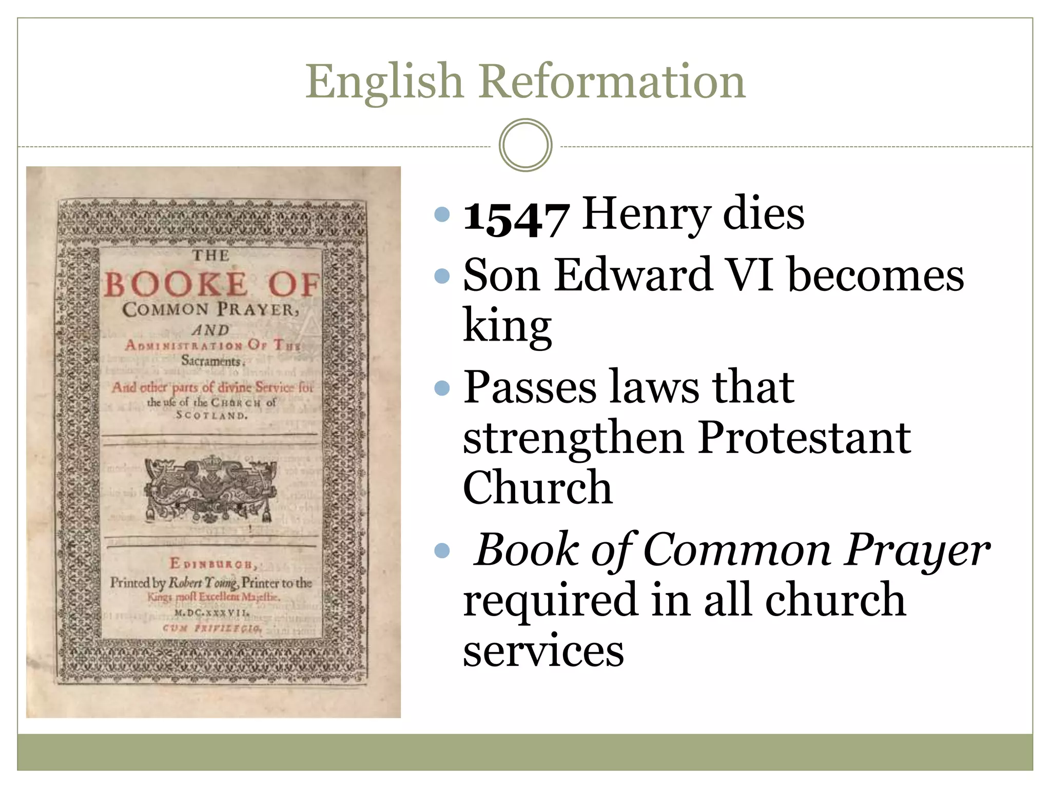 English Reformation
 1547 Henry dies
 Son Edward VI becomes
king
 Passes laws that
strengthen Protestant
Church
 Book of Common Prayer
required in all church
services
 