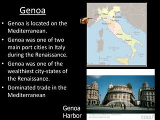 Genoa
• Genoa is located on the
Mediterranean.
• Genoa was one of two
main port cities in Italy
during the Renaissance.
• Genoa was one of the
wealthiest city-states of
the Renaissance.
• Dominated trade in the
Mediterranean
Genoa
Harbor
 
