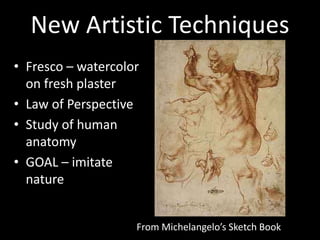 New Artistic Techniques
• Fresco – watercolor
on fresh plaster
• Law of Perspective
• Study of human
anatomy
• GOAL – imitate
nature
From Michelangelo’s Sketch Book
 