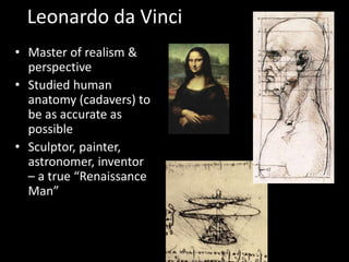 Leonardo da Vinci
• Master of realism &
perspective
• Studied human
anatomy (cadavers) to
be as accurate as
possible
• Sculptor, painter,
astronomer, inventor
– a true “Renaissance
Man”
 