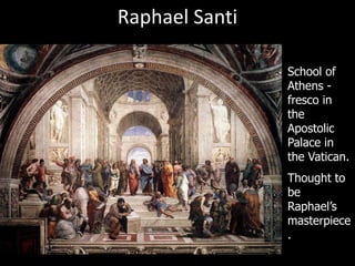 Raphael Santi
School of
Athens -
fresco in
the
Apostolic
Palace in
the Vatican.
Thought to
be
Raphael’s
masterpiece
.
 
