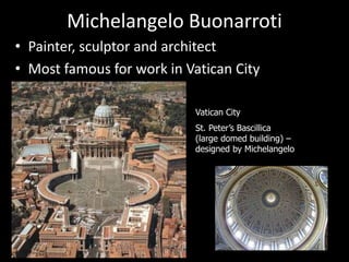 Michelangelo Buonarroti
• Painter, sculptor and architect
• Most famous for work in Vatican City
Vatican City
St. Peter’s Bascillica
(large domed building) –
designed by Michelangelo
 