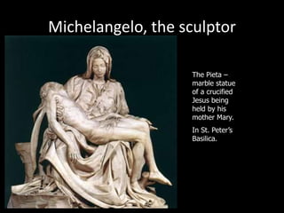 Michelangelo, the sculptor
The Pieta –
marble statue
of a crucified
Jesus being
held by his
mother Mary.
In St. Peter’s
Basilica.
 
