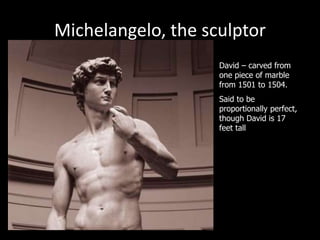 Michelangelo, the sculptor
David – carved from
one piece of marble
from 1501 to 1504.
Said to be
proportionally perfect,
though David is 17
feet tall
 