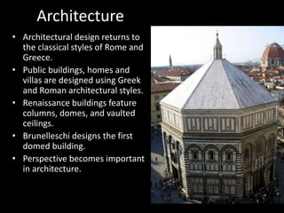 Architecture
• Architectural design returns to
the classical styles of Rome and
Greece.
• Public buildings, homes and
villas are designed using Greek
and Roman architectural styles.
• Renaissance buildings feature
columns, domes, and vaulted
ceilings.
• Brunelleschi designs the first
domed building.
• Perspective becomes important
in architecture.
 