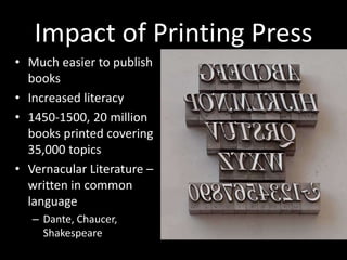 Impact of Printing Press
• Much easier to publish
books
• Increased literacy
• 1450-1500, 20 million
books printed covering
35,000 topics
• Vernacular Literature –
written in common
language
– Dante, Chaucer,
Shakespeare
 
