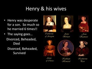 Henry & his wives
• Henry was desperate
for a son. So much so
he married 6 times!!
• The saying goes…
Divorced, Beheaded,
Died
Divorced, Beheaded,
Survived
 