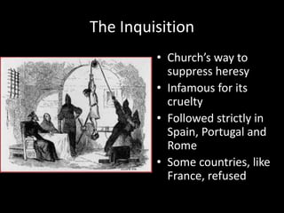 The Inquisition
• Church’s way to
suppress heresy
• Infamous for its
cruelty
• Followed strictly in
Spain, Portugal and
Rome
• Some countries, like
France, refused
 