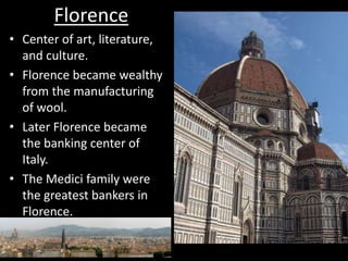 Florence
• Center of art, literature,
and culture.
• Florence became wealthy
from the manufacturing
of wool.
• Later Florence became
the banking center of
Italy.
• The Medici family were
the greatest bankers in
Florence.
 