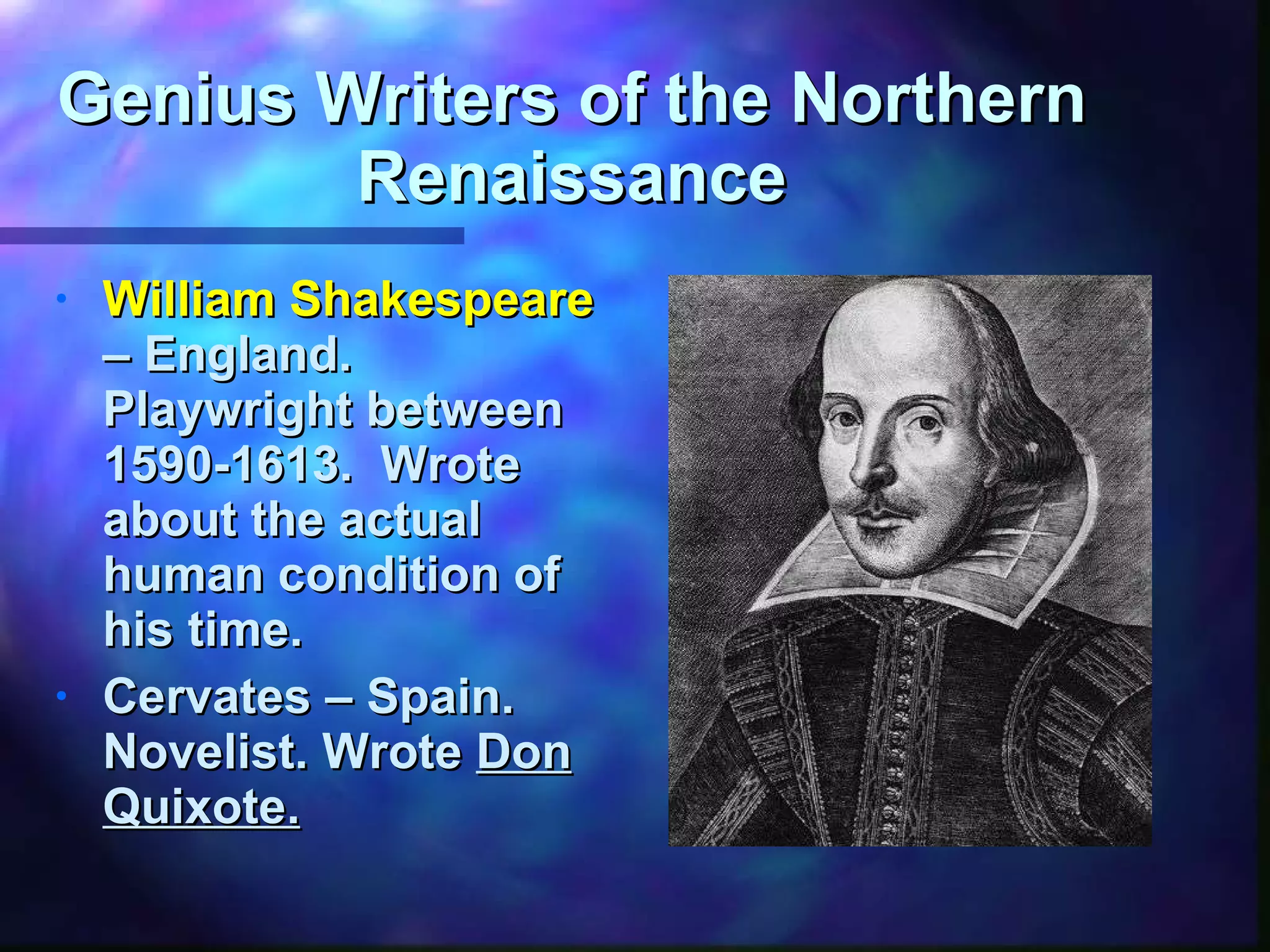 Genius Writers of the Northern Renaissance William Shakespeare  – England. Playwright between 1590-1613.  Wrote about the actual human condition of his time. Cervates – Spain. Novelist. Wrote  Don Quixote. 