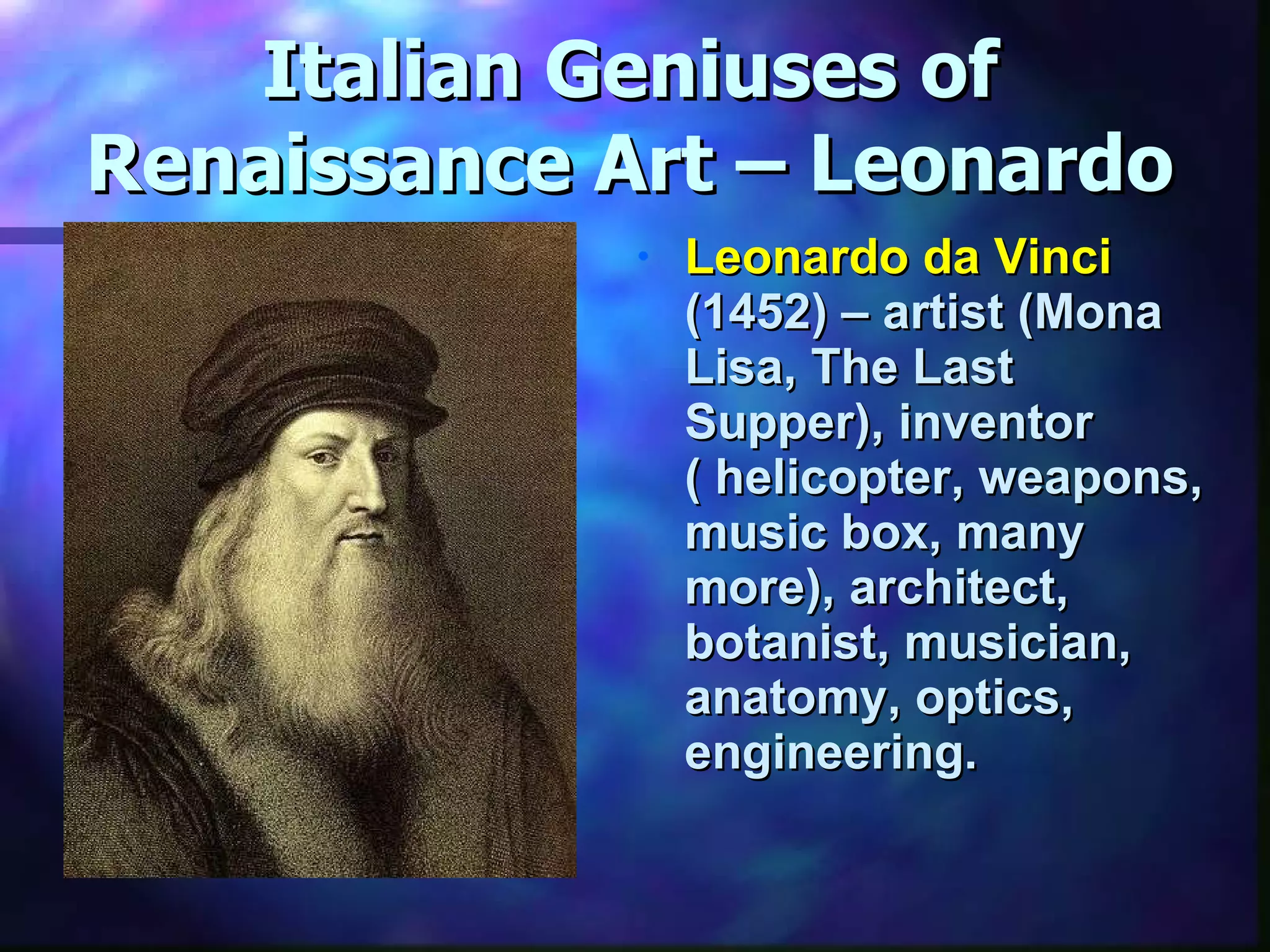 Italian Geniuses of Renaissance Art – Leonardo Leonardo da Vinci  (1452) – artist (Mona Lisa, The Last Supper), inventor  ( helicopter, weapons, music box, many more), architect, botanist, musician, anatomy, optics, engineering. 