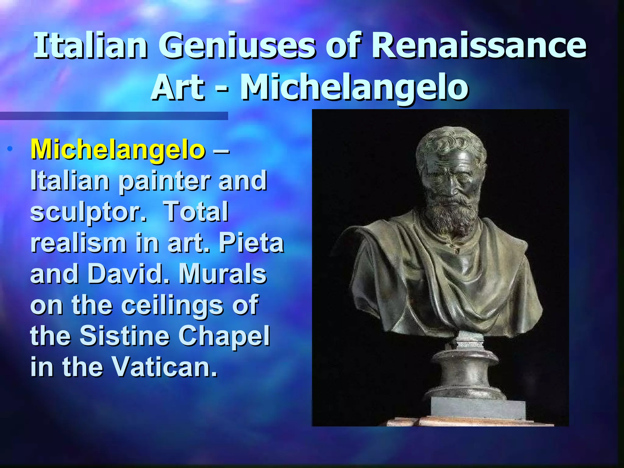 Italian Geniuses of Renaissance Art - Michelangelo Michelangelo  – Italian painter and sculptor.  Total realism in art. Pieta and David. Murals on the ceilings of the Sistine Chapel in the Vatican. 