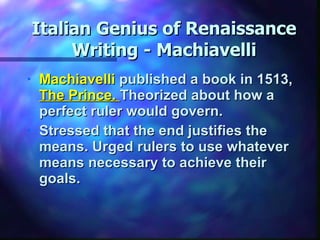 Italian Genius of Renaissance Writing - Machiavelli Machiavelli  published a book in 1513,  The Prince.  Theorized about how a perfect ruler would govern. Stressed that the end justifies the means. Urged rulers to use whatever means necessary to achieve their goals. 